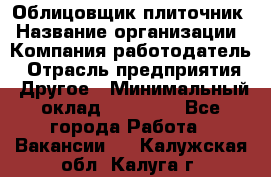 Облицовщик-плиточник › Название организации ­ Компания-работодатель › Отрасль предприятия ­ Другое › Минимальный оклад ­ 25 000 - Все города Работа » Вакансии   . Калужская обл.,Калуга г.